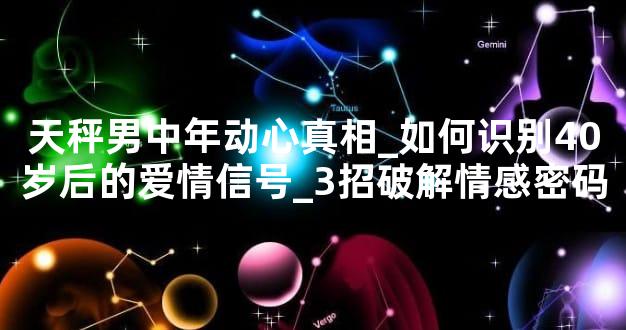 天秤男中年动心真相_如何识别40岁后的爱情信号_3招破解情感密码
