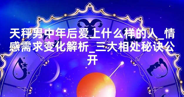 天秤男中年后爱上什么样的人_情感需求变化解析_三大相处秘诀公开