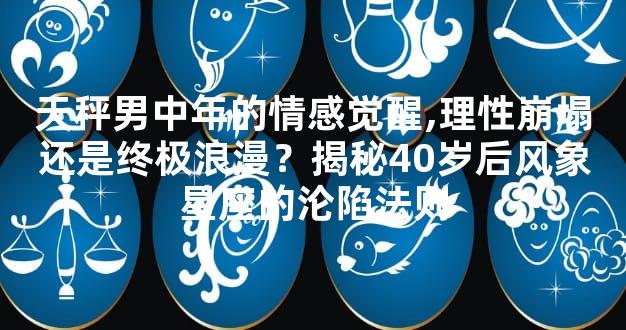 天秤男中年的情感觉醒,理性崩塌还是终极浪漫？揭秘40岁后风象星座的沦陷法则