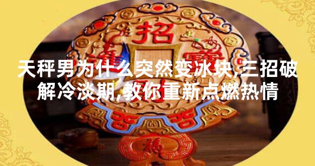 天秤男为什么突然变冰块,三招破解冷淡期,教你重新点燃热情