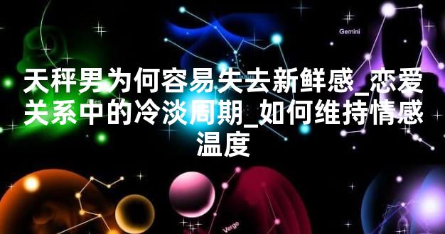 天秤男为何容易失去新鲜感_恋爱关系中的冷淡周期_如何维持情感温度