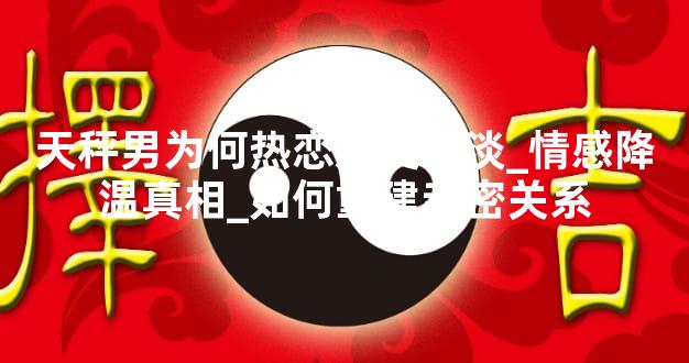 天秤男为何热恋后变冷淡_情感降温真相_如何重建亲密关系