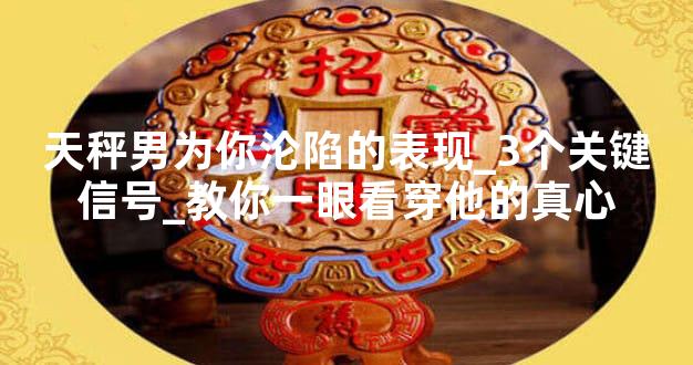 天秤男为你沦陷的表现_3个关键信号_教你一眼看穿他的真心