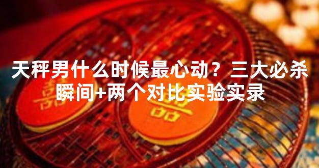 天秤男什么时候最心动？三大必杀瞬间+两个对比实验实录