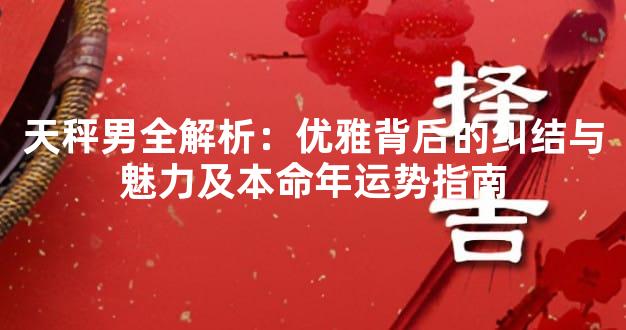 天秤男全解析：优雅背后的纠结与魅力及本命年运势指南