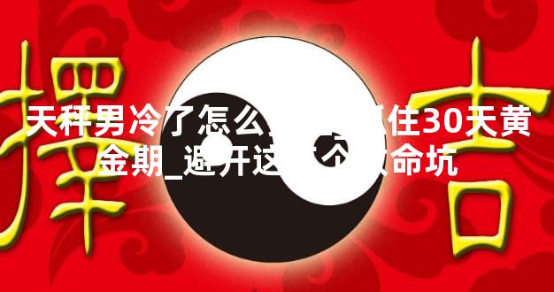 天秤男冷了怎么挽回_抓住30天黄金期_避开这三个致命坑