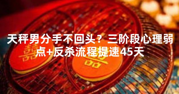 天秤男分手不回头？三阶段心理弱点+反杀流程提速45天