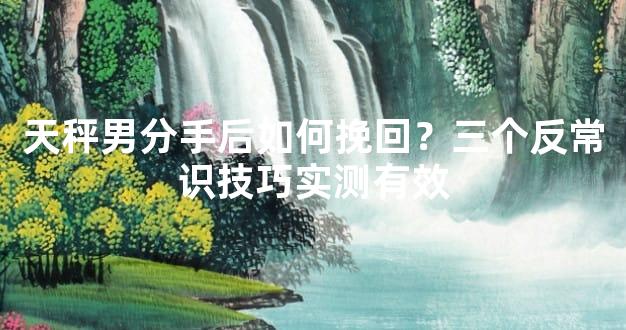 天秤男分手后如何挽回？三个反常识技巧实测有效