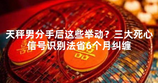 天秤男分手后这些举动？三大死心信号识别法省6个月纠缠