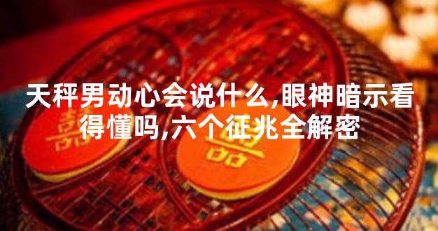 天秤男动心会说什么,眼神暗示看得懂吗,六个征兆全解密