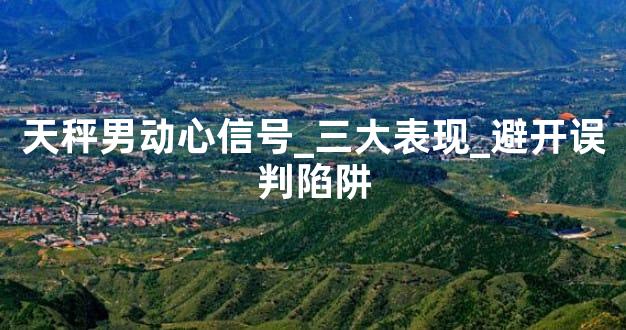 天秤男动心信号_三大表现_避开误判陷阱