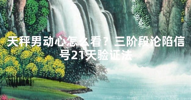 天秤男动心怎么看？三阶段沦陷信号21天验证法
