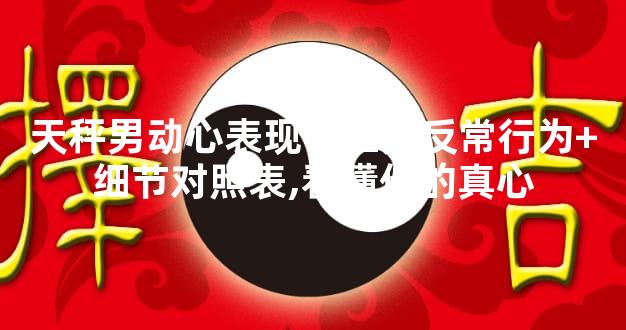 天秤男动心表现？三大反常行为+细节对照表,看懂他的真心