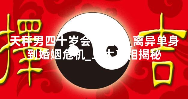 天秤男四十岁会爱上谁_离异单身到婚姻危机_三大真相揭秘