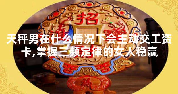 天秤男在什么情况下会主动交工资卡,掌握三频定律的女人稳赢