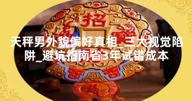 天秤男外貌偏好真相_三大视觉陷阱_避坑指南省3年试错成本