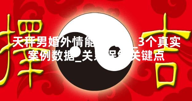 天秤男婚外情能撑几年_3个真实案例数据_关系保鲜关键点