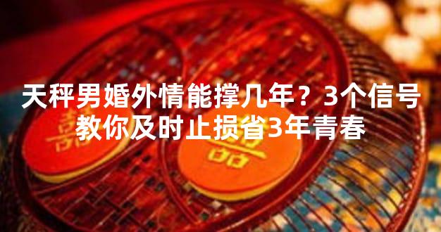 天秤男婚外情能撑几年？3个信号教你及时止损省3年青春