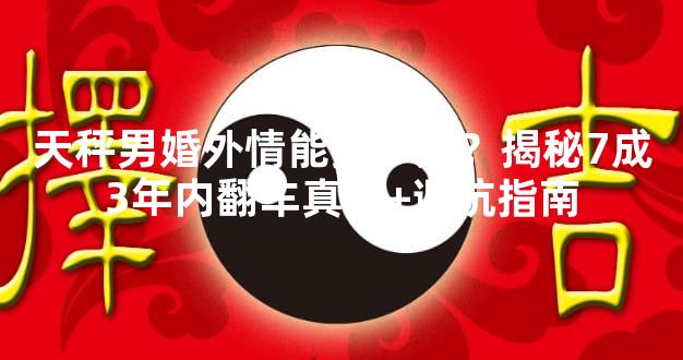 天秤男婚外情能撑多久？揭秘7成3年内翻车真相+避坑指南