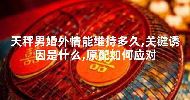 天秤男婚外情能维持多久,关键诱因是什么,原配如何应对