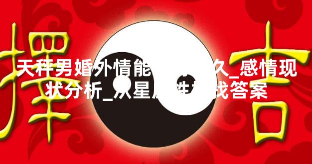 天秤男婚外情能维持多久_感情现状分析_从星座性格找答案