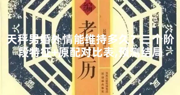天秤男婚外情能维持多久？三个阶段特征+原配对比表,预测结局