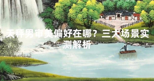 天秤男审美偏好在哪？三大场景实测解析