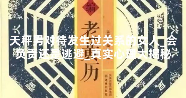 天秤男对待发生过关系的女人_会负责还是逃避_真实心理大揭秘
