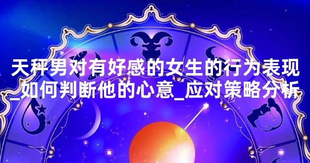 天秤男对有好感的女生的行为表现_如何判断他的心意_应对策略分析