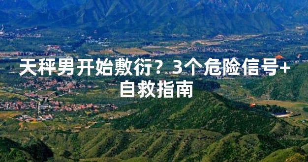 天秤男开始敷衍？3个危险信号+自救指南
