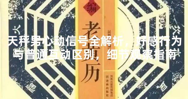天秤男心动信号全解析，好感行为与普通互动区别，细节观察指南