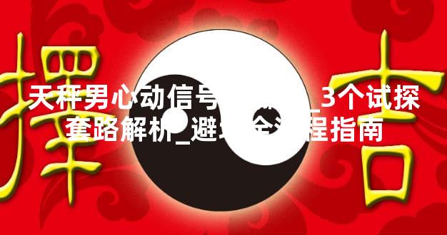 天秤男心动信号有哪些_3个试探套路解析_避坑全流程指南