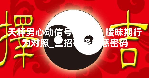 天秤男心动信号有哪些_暧昧期行为对照_三招破译好感密码