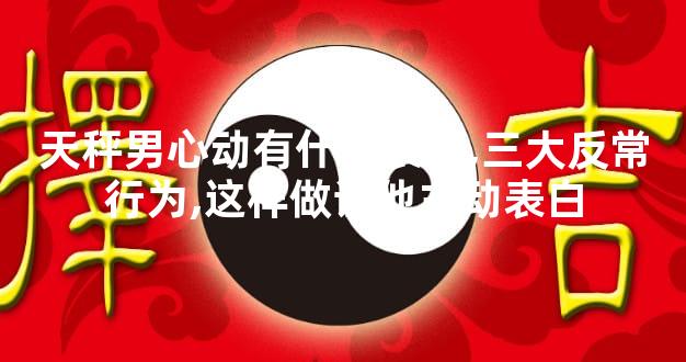 天秤男心动有什么表现,三大反常行为,这样做让他主动表白