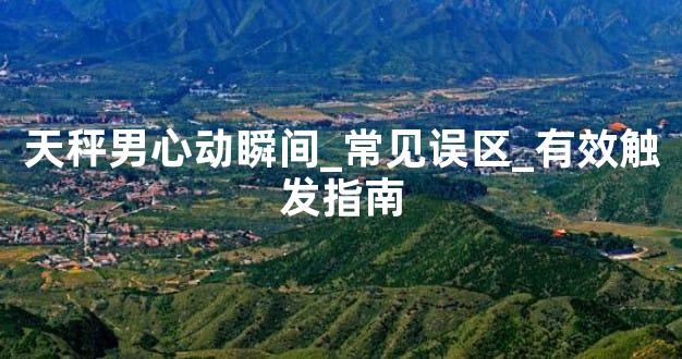 天秤男心动瞬间_常见误区_有效触发指南