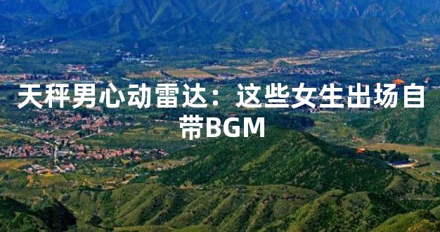 天秤男心动雷达：这些女生出场自带BGM