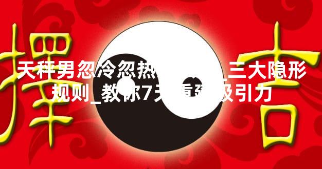 天秤男忽冷忽热怎么破_三大隐形规则_教你7天重建吸引力