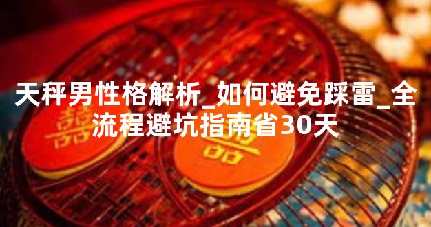 天秤男性格解析_如何避免踩雷_全流程避坑指南省30天