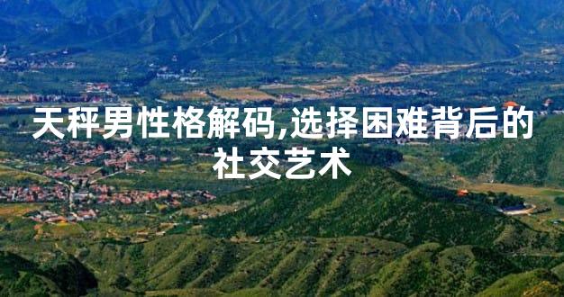 天秤男性格解码,选择困难背后的社交艺术