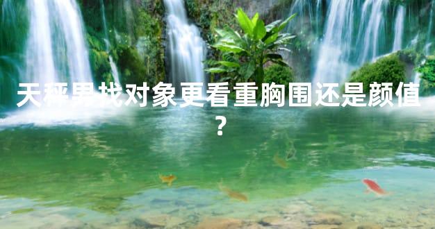天秤男找对象更看重胸围还是颜值？