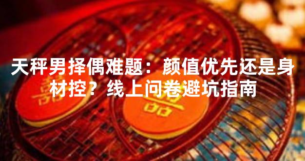 天秤男择偶难题：颜值优先还是身材控？线上问卷避坑指南