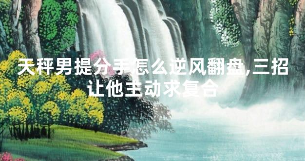 天秤男提分手怎么逆风翻盘,三招让他主动求复合