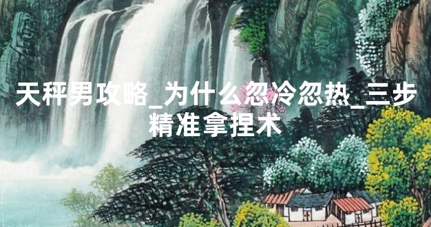 天秤男攻略_为什么忽冷忽热_三步精准拿捏术