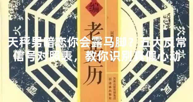 天秤男暗恋你会露马脚？五大反常信号对照表，教你识别真假心动