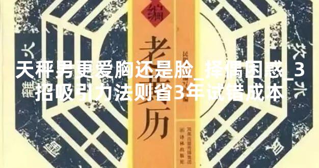 天秤男更爱胸还是脸_择偶困惑_3招吸引力法则省3年试错成本