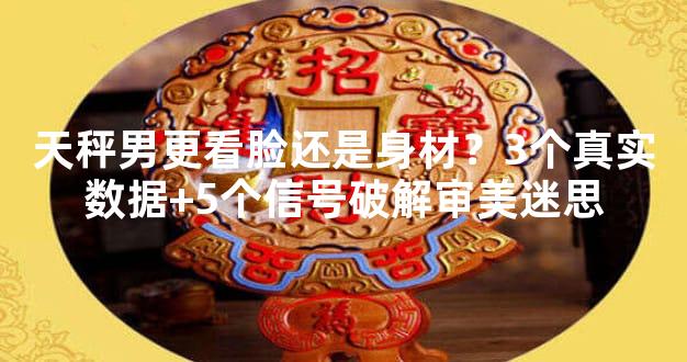 天秤男更看脸还是身材？3个真实数据+5个信号破解审美迷思