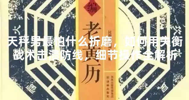 天秤男最怕什么折磨，如何用失衡战术击溃防线，细节操作全解析