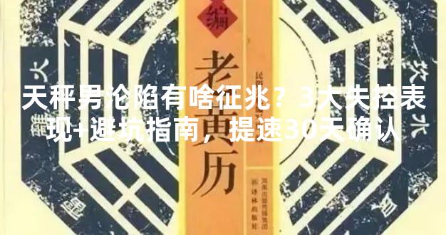 天秤男沦陷有啥征兆？3大失控表现+避坑指南，提速30天确认