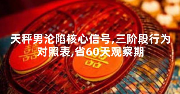天秤男沦陷核心信号,三阶段行为对照表,省60天观察期
