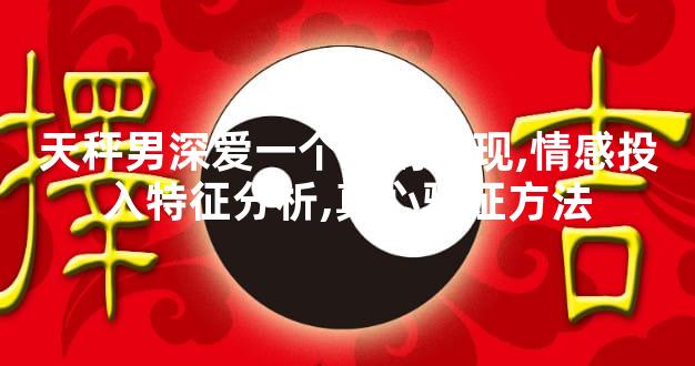 天秤男深爱一个人的表现,情感投入特征分析,真心验证方法
